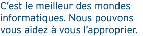 C'est le meilleur des mondes informatiques. Nous pouvons vous aidez à vous l'approprier.